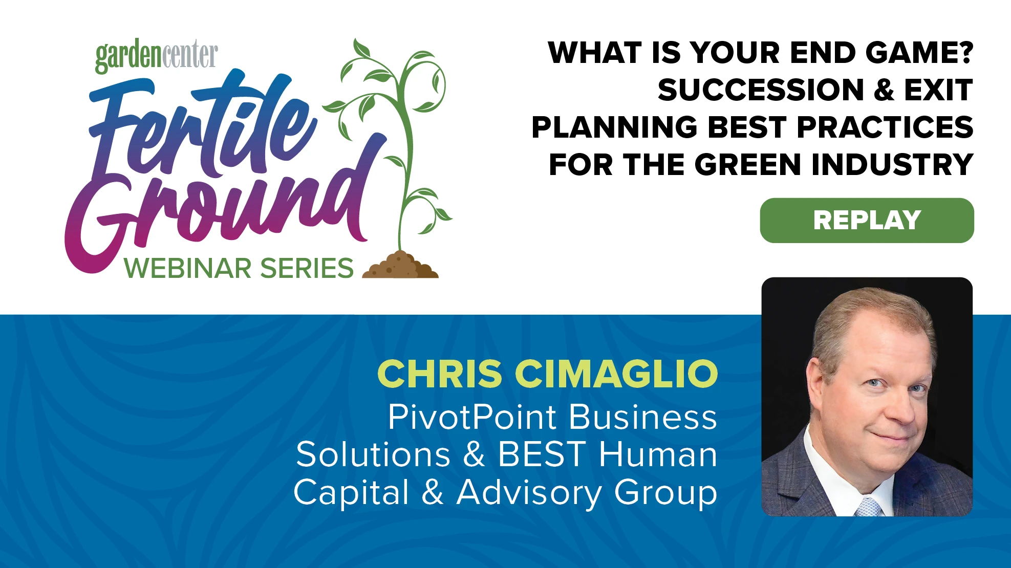 A graphic reads Garden Center Fertile Ground Webinar Series: What Is Your End Game? Succession & Exit Planning Best Practices for the Green Industry, September 10, 2024, 2:00 P.M. ET, Chris Cimaglio, PivotPoint Business Solutions & BEST Human Capital & Advisory Group, Register.